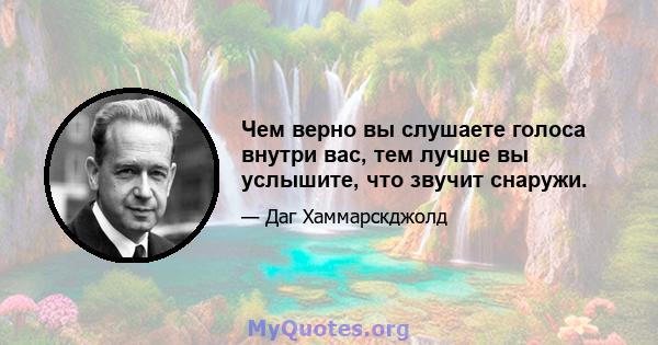 Чем верно вы слушаете голоса внутри вас, тем лучше вы услышите, что звучит снаружи.