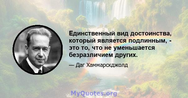 Единственный вид достоинства, который является подлинным, - это то, что не уменьшается безразличием других.