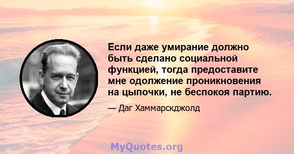 Если даже умирание должно быть сделано социальной функцией, тогда предоставите мне одолжение проникновения на цыпочки, не беспокоя партию.