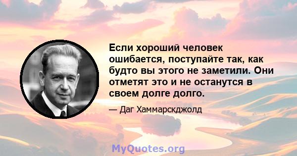 Если хороший человек ошибается, поступайте так, как будто вы этого не заметили. Они отметят это и не останутся в своем долге долго.