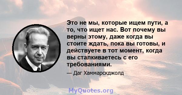 Это не мы, которые ищем пути, а то, что ищет нас. Вот почему вы верны этому, даже когда вы стоите ждать, пока вы готовы, и действуете в тот момент, когда вы сталкиваетесь с его требованиями.