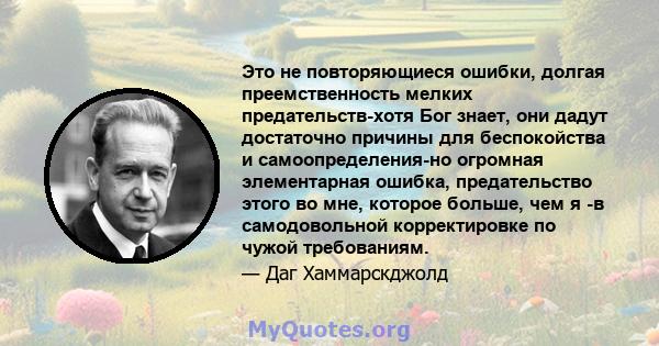 Это не повторяющиеся ошибки, долгая преемственность мелких предательств-хотя Бог знает, они дадут достаточно причины для беспокойства и самоопределения-но огромная элементарная ошибка, предательство этого во мне,