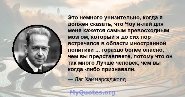 Это немного унизительно, когда я должен сказать, что Чоу и-лай для меня кажется самым превосходным мозгом, который я до сих пор встречался в области иностранной политики ... гораздо более опасно, чем вы представляете,