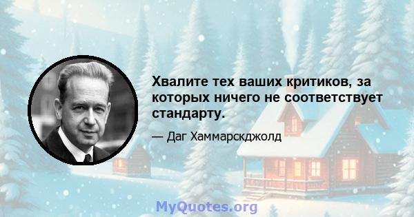 Хвалите тех ваших критиков, за которых ничего не соответствует стандарту.