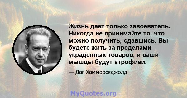 Жизнь дает только завоеватель. Никогда не принимайте то, что можно получить, сдавшись. Вы будете жить за пределами украденных товаров, и ваши мышцы будут атрофией.