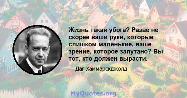 Жизнь такая убога? Разве не скорее ваши руки, которые слишком маленькие, ваше зрение, которое запутано? Вы тот, кто должен вырасти.