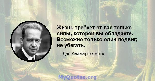 Жизнь требует от вас только силы, которой вы обладаете. Возможно только один подвиг; не убегать.