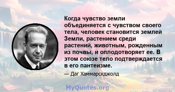 Когда чувство земли объединяется с чувством своего тела, человек становится землей Земли, растением среди растений, животным, рожденным из почвы, и оплодотворяет ее. В этом союзе тело подтверждается в его пантеизме.