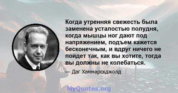 Когда утренняя свежесть была заменена усталостью полудня, когда мышцы ног дают под напряжением, подъем кажется бесконечным, и вдруг ничего не пойдет так, как вы хотите, тогда вы должны не колебаться.