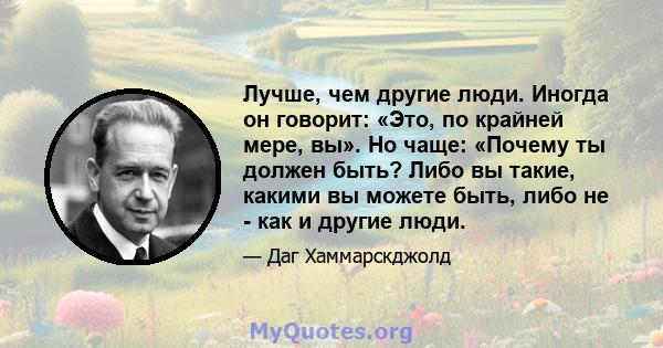 Лучше, чем другие люди. Иногда он говорит: «Это, по крайней мере, вы». Но чаще: «Почему ты должен быть? Либо вы такие, какими вы можете быть, либо не - как и другие люди.