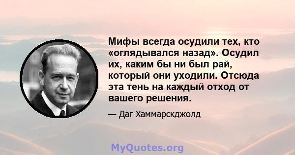 Мифы всегда осудили тех, кто «оглядывался назад». Осудил их, каким бы ни был рай, который они уходили. Отсюда эта тень на каждый отход от вашего решения.