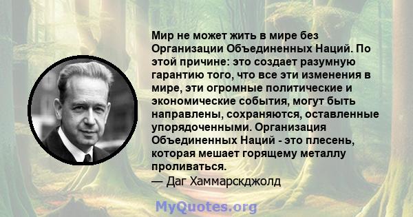 Мир не может жить в мире без Организации Объединенных Наций. По этой причине: это создает разумную гарантию того, что все эти изменения в мире, эти огромные политические и экономические события, могут быть направлены,