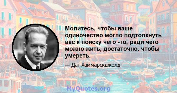 Молитесь, чтобы ваше одиночество могло подтолкнуть вас к поиску чего -то, ради чего можно жить, достаточно, чтобы умереть.