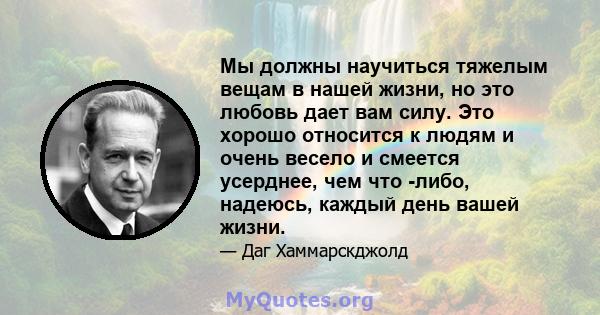 Мы должны научиться тяжелым вещам в нашей жизни, но это любовь дает вам силу. Это хорошо относится к людям и очень весело и смеется усерднее, чем что -либо, надеюсь, каждый день вашей жизни.