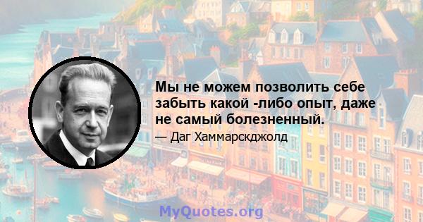 Мы не можем позволить себе забыть какой -либо опыт, даже не самый болезненный.