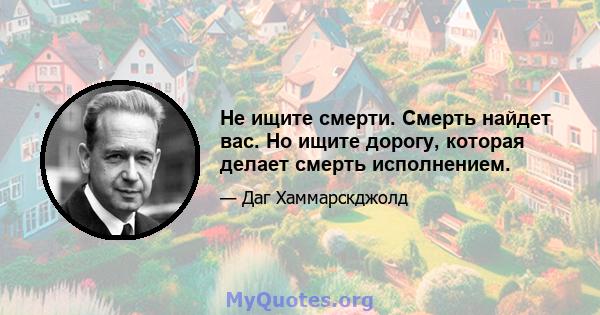 Не ищите смерти. Смерть найдет вас. Но ищите дорогу, которая делает смерть исполнением.