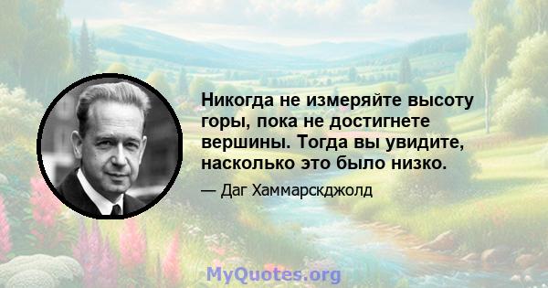 Никогда не измеряйте высоту горы, пока не достигнете вершины. Тогда вы увидите, насколько это было низко.