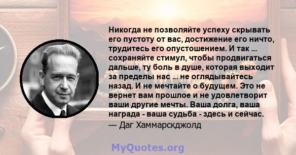 Никогда не позволяйте успеху скрывать его пустоту от вас, достижение его ничто, трудитесь его опустошением. И так ... сохраняйте стимул, чтобы продвигаться дальше, ту боль в душе, которая выходит за пределы нас ... не