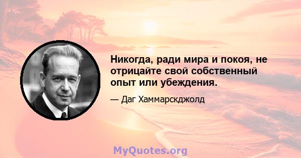 Никогда, ради мира и покоя, не отрицайте свой собственный опыт или убеждения.