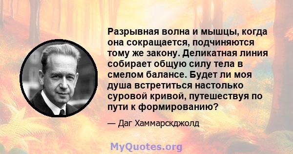 Разрывная волна и мышцы, когда она сокращается, подчиняются тому же закону. Деликатная линия собирает общую силу тела в смелом балансе. Будет ли моя душа встретиться настолько суровой кривой, путешествуя по пути к