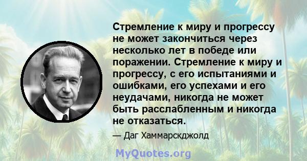 Стремление к миру и прогрессу не может закончиться через несколько лет в победе или поражении. Стремление к миру и прогрессу, с его испытаниями и ошибками, его успехами и его неудачами, никогда не может быть