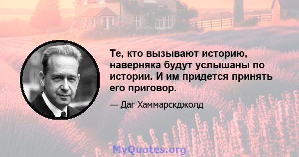 Те, кто вызывают историю, наверняка будут услышаны по истории. И им придется принять его приговор.