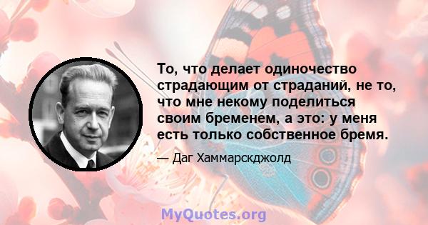 То, что делает одиночество страдающим от страданий, не то, что мне некому поделиться своим бременем, а это: у меня есть только собственное бремя.