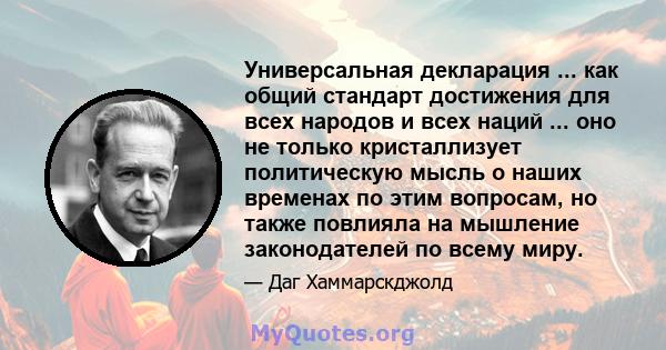 Универсальная декларация ... как общий стандарт достижения для всех народов и всех наций ... оно не только кристаллизует политическую мысль о наших временах по этим вопросам, но также повлияла на мышление законодателей