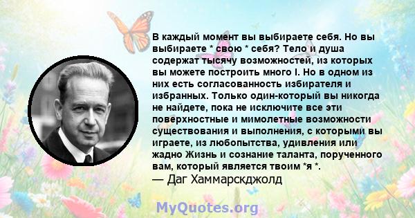 В каждый момент вы выбираете себя. Но вы выбираете * свою * себя? Тело и душа содержат тысячу возможностей, из которых вы можете построить много I. Но в одном из них есть согласованность избирателя и избранных. Только