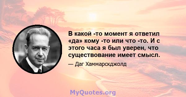 В какой -то момент я ответил «да» кому -то или что -то. И с этого часа я был уверен, что существование имеет смысл.