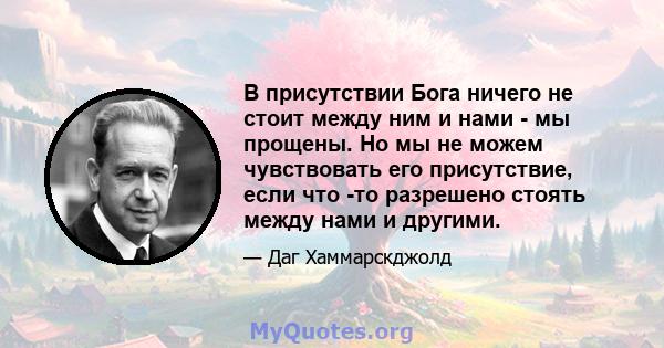 В присутствии Бога ничего не стоит между ним и нами - мы прощены. Но мы не можем чувствовать его присутствие, если что -то разрешено стоять между нами и другими.