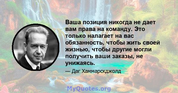 Ваша позиция никогда не дает вам права на команду. Это только налагает на вас обязанность, чтобы жить своей жизнью, чтобы другие могли получить ваши заказы, не унижаясь.