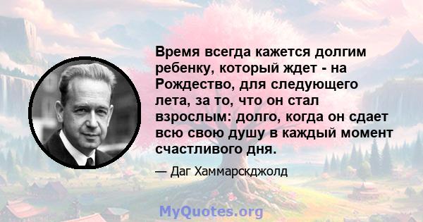 Время всегда кажется долгим ребенку, который ждет - на Рождество, для следующего лета, за то, что он стал взрослым: долго, когда он сдает всю свою душу в каждый момент счастливого дня.