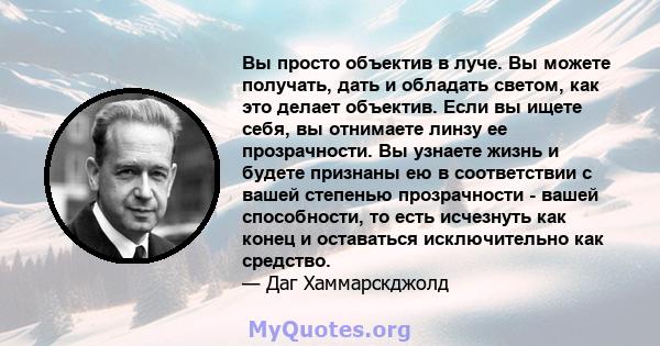 Вы просто объектив в луче. Вы можете получать, дать и обладать светом, как это делает объектив. Если вы ищете себя, вы отнимаете линзу ее прозрачности. Вы узнаете жизнь и будете признаны ею в соответствии с вашей