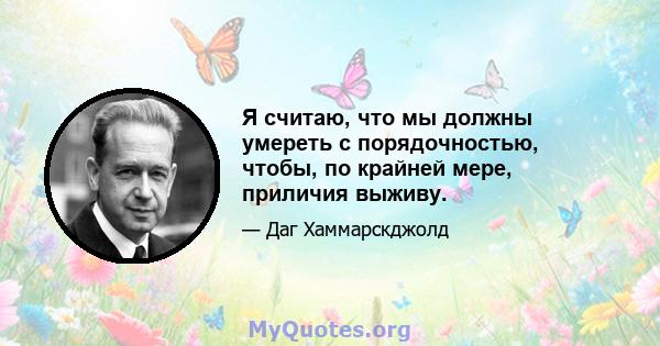 Я считаю, что мы должны умереть с порядочностью, чтобы, по крайней мере, приличия выживу.