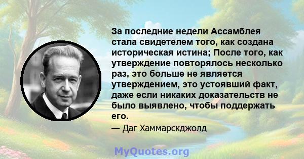 За последние недели Ассамблея стала свидетелем того, как создана историческая истина; После того, как утверждение повторялось несколько раз, это больше не является утверждением, это устоявший факт, даже если никаких