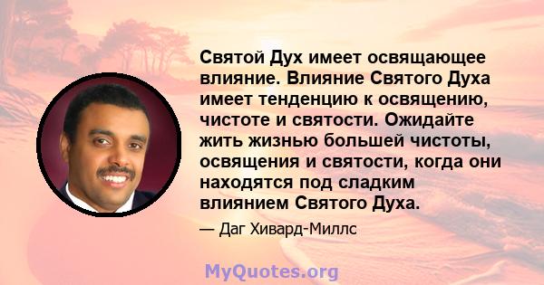 Святой Дух имеет освящающее влияние. Влияние Святого Духа имеет тенденцию к освящению, чистоте и святости. Ожидайте жить жизнью большей чистоты, освящения и святости, когда они находятся под сладким влиянием Святого