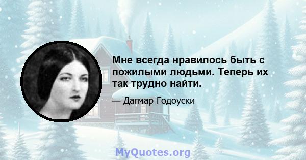 Мне всегда нравилось быть с пожилыми людьми. Теперь их так трудно найти.