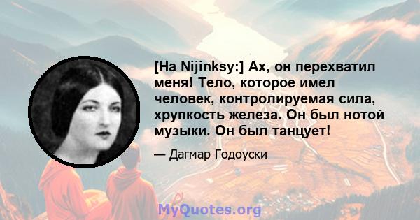 [На Nijinksy:] Ах, он перехватил меня! Тело, которое имел человек, контролируемая сила, хрупкость железа. Он был нотой музыки. Он был танцует!