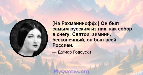 [На Рахманинофф:] Он был самым русским из них, как собор в снегу. Святой, зимний, бесконечный, он был всей Россией.