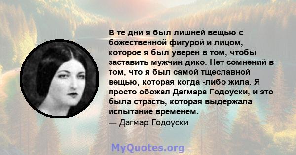 В те дни я был лишней вещью с божественной фигурой и лицом, которое я был уверен в том, чтобы заставить мужчин дико. Нет сомнений в том, что я был самой тщеславной вещью, которая когда -либо жила. Я просто обожал