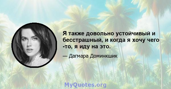 Я также довольно устойчивый и бесстрашный, и когда я хочу чего -то, я иду на это.