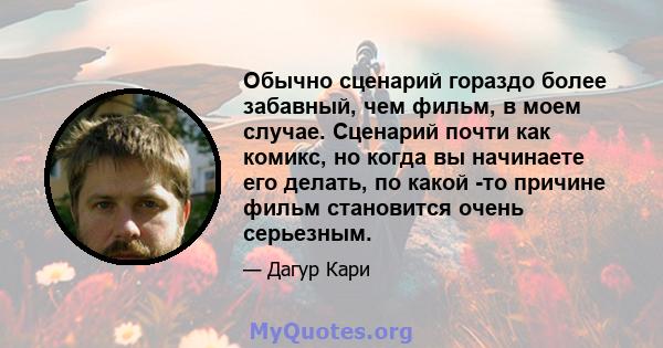 Обычно сценарий гораздо более забавный, чем фильм, в моем случае. Сценарий почти как комикс, но когда вы начинаете его делать, по какой -то причине фильм становится очень серьезным.