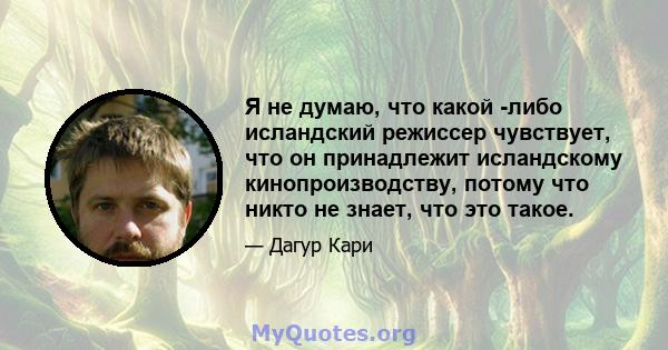 Я не думаю, что какой -либо исландский режиссер чувствует, что он принадлежит исландскому кинопроизводству, потому что никто не знает, что это такое.