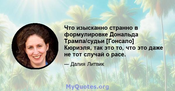 Что изысканно странно в формулировке Дональда Трампа/судьи [Гонсало] Кюриэля, так это то, что это даже не тот случай о расе.