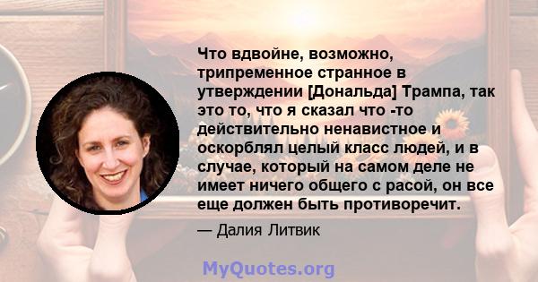 Что вдвойне, возможно, трипременное странное в утверждении [Дональда] Трампа, так это то, что я сказал что -то действительно ненавистное и оскорблял целый класс людей, и в случае, который на самом деле не имеет ничего