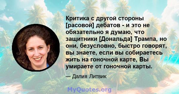 Критика с другой стороны [расовой] дебатов - и это не обязательно я думаю, что защитники [Дональда] Трампа, но они, безусловно, быстро говорят, вы знаете, если вы собираетесь жить на гоночной карте, Вы умираете от