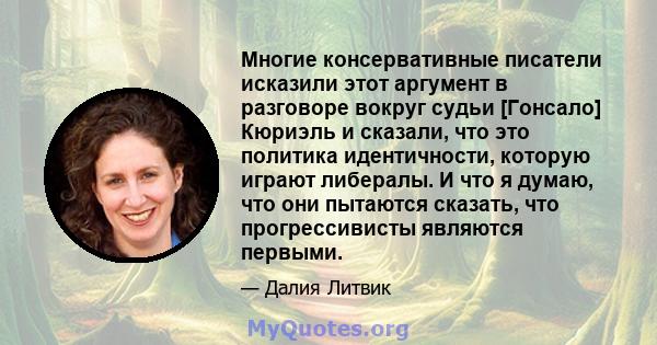 Многие консервативные писатели исказили этот аргумент в разговоре вокруг судьи [Гонсало] Кюриэль и сказали, что это политика идентичности, которую играют либералы. И что я думаю, что они пытаются сказать, что