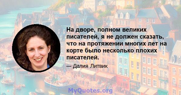 На дворе, полном великих писателей, я не должен сказать, что на протяжении многих лет на корте было несколько плохих писателей.