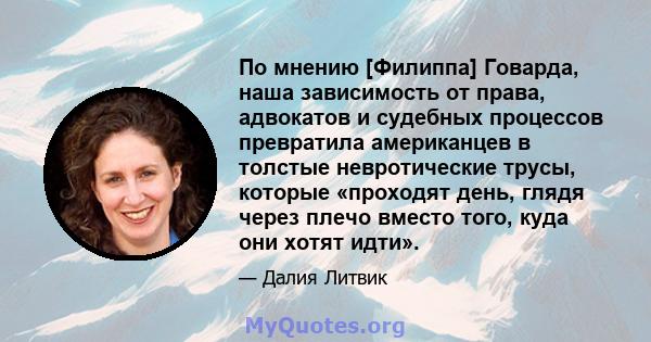 По мнению [Филиппа] Говарда, наша зависимость от права, адвокатов и судебных процессов превратила американцев в толстые невротические трусы, которые «проходят день, глядя через плечо вместо того, куда они хотят идти».